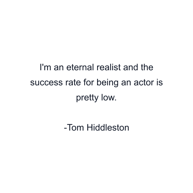 I'm an eternal realist and the success rate for being an actor is pretty low.