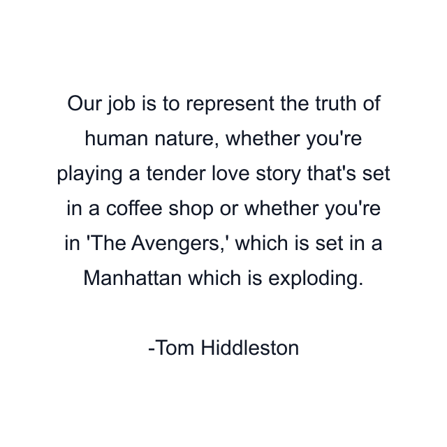 Our job is to represent the truth of human nature, whether you're playing a tender love story that's set in a coffee shop or whether you're in 'The Avengers,' which is set in a Manhattan which is exploding.