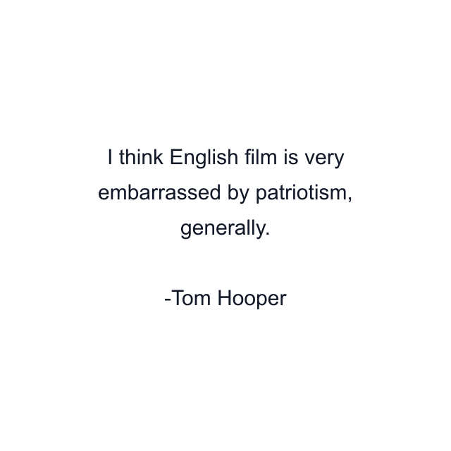 I think English film is very embarrassed by patriotism, generally.