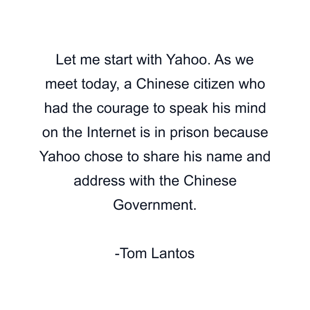 Let me start with Yahoo. As we meet today, a Chinese citizen who had the courage to speak his mind on the Internet is in prison because Yahoo chose to share his name and address with the Chinese Government.