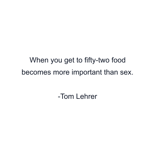 When you get to fifty-two food becomes more important than sex.