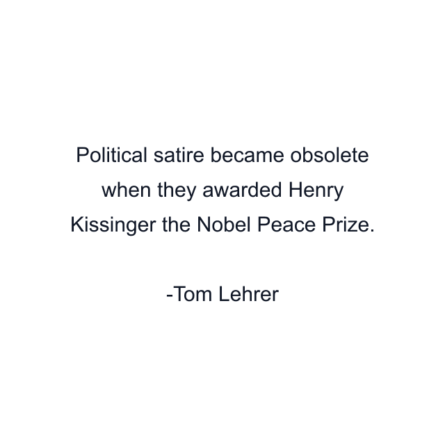 Political satire became obsolete when they awarded Henry Kissinger the Nobel Peace Prize.