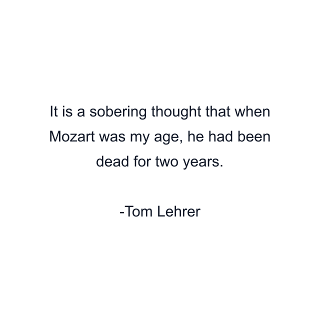 It is a sobering thought that when Mozart was my age, he had been dead for two years.