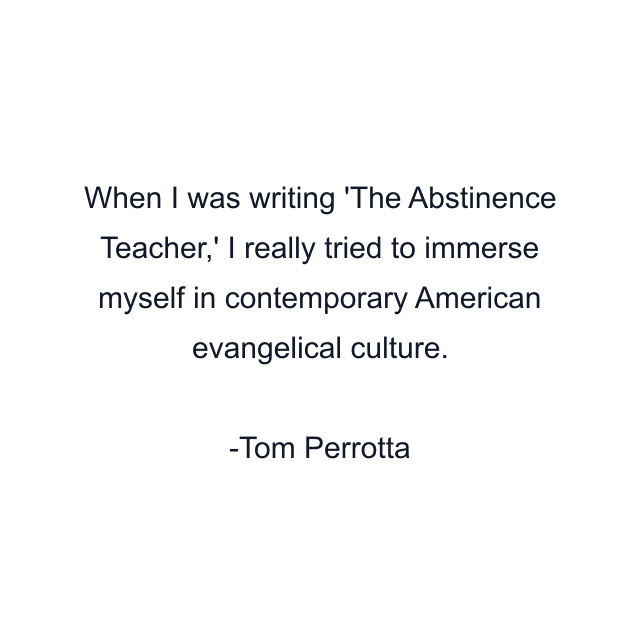 When I was writing 'The Abstinence Teacher,' I really tried to immerse myself in contemporary American evangelical culture.