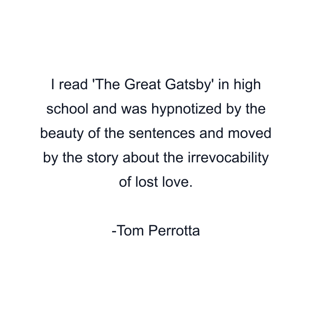 I read 'The Great Gatsby' in high school and was hypnotized by the beauty of the sentences and moved by the story about the irrevocability of lost love.