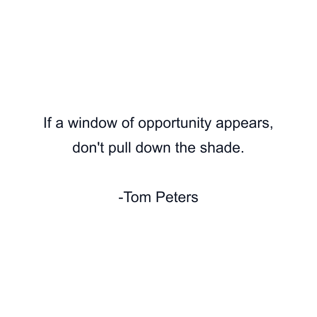 If a window of opportunity appears, don't pull down the shade.