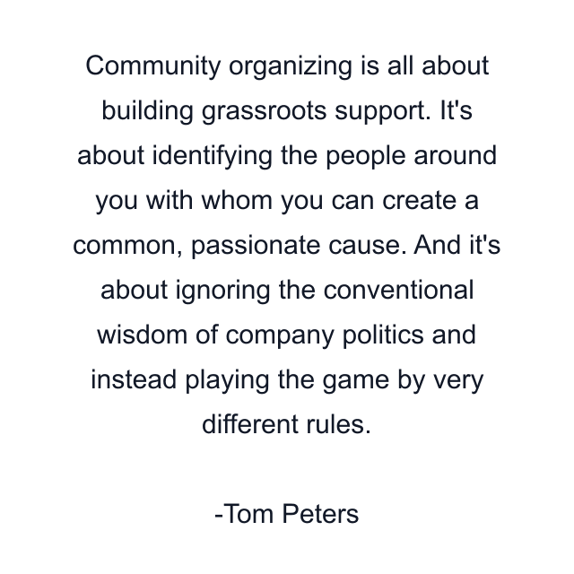 Community organizing is all about building grassroots support. It's about identifying the people around you with whom you can create a common, passionate cause. And it's about ignoring the conventional wisdom of company politics and instead playing the game by very different rules.