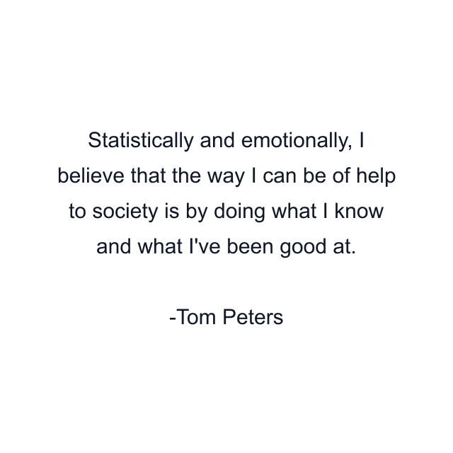 Statistically and emotionally, I believe that the way I can be of help to society is by doing what I know and what I've been good at.