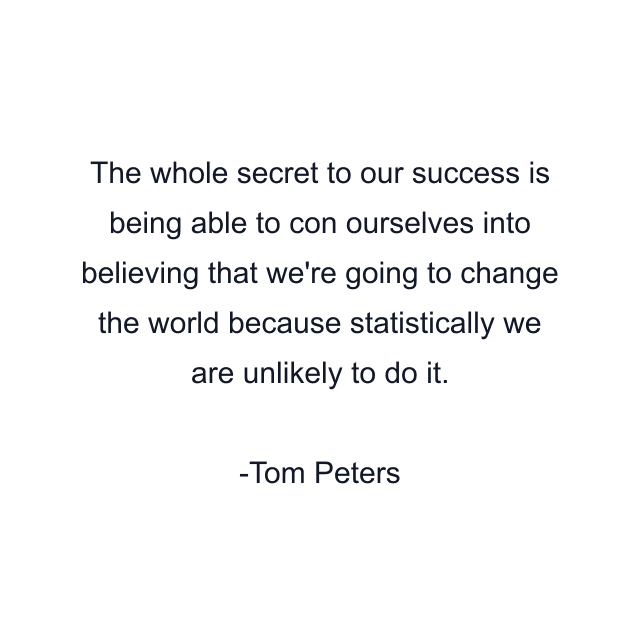 The whole secret to our success is being able to con ourselves into believing that we're going to change the world because statistically we are unlikely to do it.