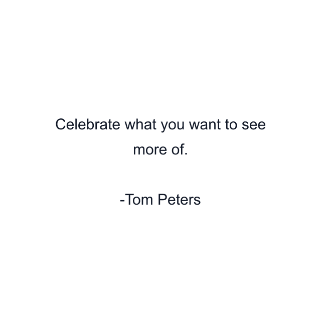 Celebrate what you want to see more of.