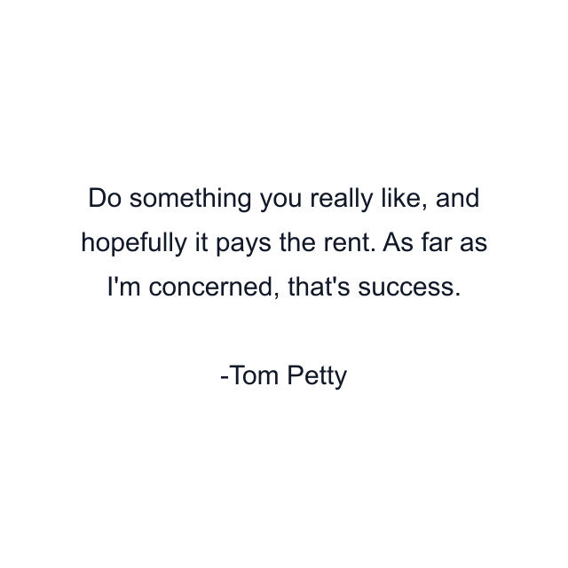 Do something you really like, and hopefully it pays the rent. As far as I'm concerned, that's success.