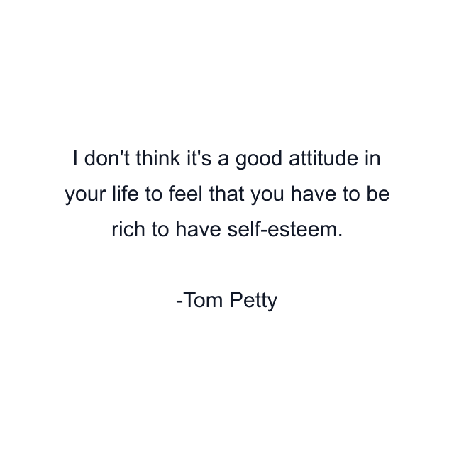 I don't think it's a good attitude in your life to feel that you have to be rich to have self-esteem.