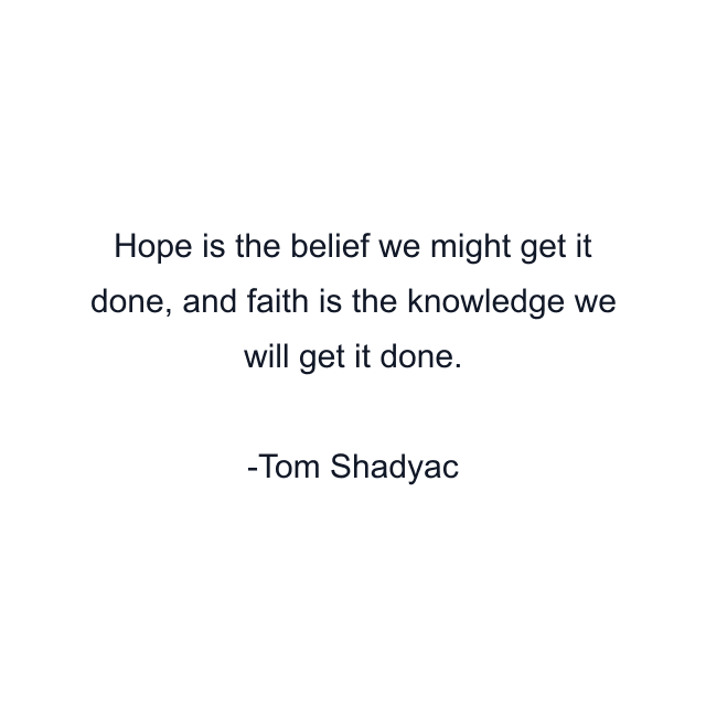 Hope is the belief we might get it done, and faith is the knowledge we will get it done.