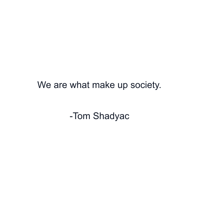 We are what make up society.