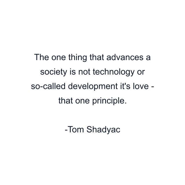 The one thing that advances a society is not technology or so-called development it's love - that one principle.