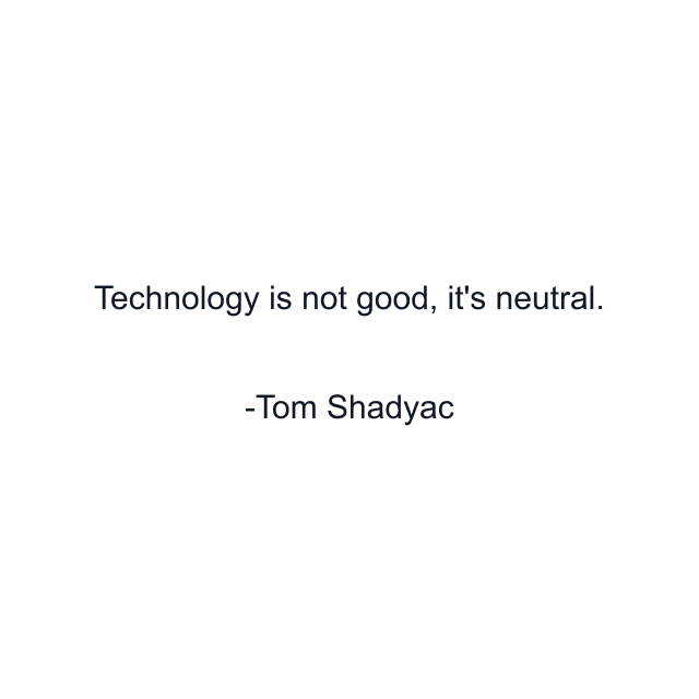 Technology is not good, it's neutral.