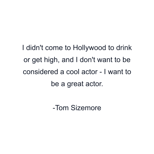 I didn't come to Hollywood to drink or get high, and I don't want to be considered a cool actor - I want to be a great actor.