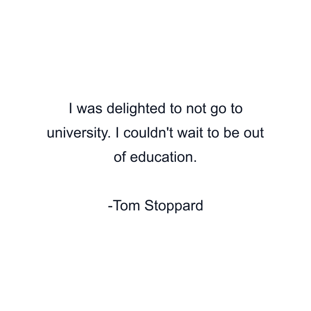 I was delighted to not go to university. I couldn't wait to be out of education.