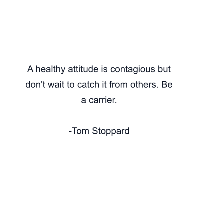 A healthy attitude is contagious but don't wait to catch it from others. Be a carrier.