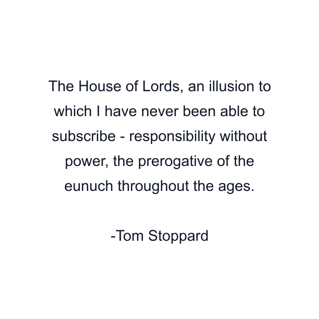 The House of Lords, an illusion to which I have never been able to subscribe - responsibility without power, the prerogative of the eunuch throughout the ages.