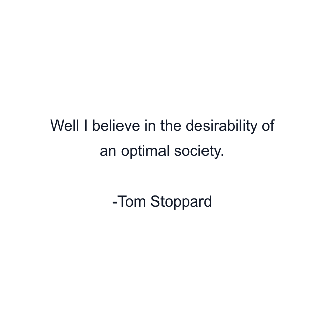 Well I believe in the desirability of an optimal society.