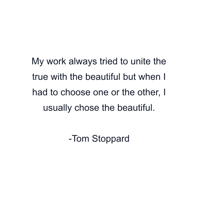 My work always tried to unite the true with the beautiful but when I had to choose one or the other, I usually chose the beautiful.