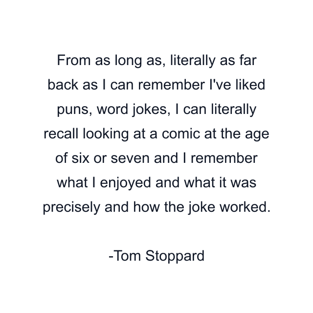 From as long as, literally as far back as I can remember I've liked puns, word jokes, I can literally recall looking at a comic at the age of six or seven and I remember what I enjoyed and what it was precisely and how the joke worked.