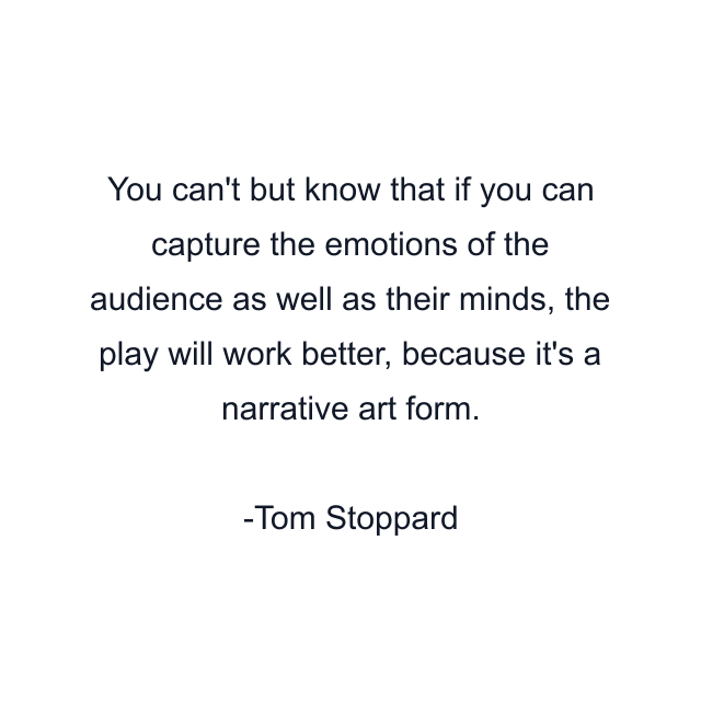 You can't but know that if you can capture the emotions of the audience as well as their minds, the play will work better, because it's a narrative art form.