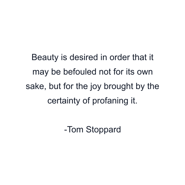 Beauty is desired in order that it may be befouled not for its own sake, but for the joy brought by the certainty of profaning it.