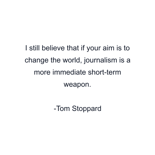 I still believe that if your aim is to change the world, journalism is a more immediate short-term weapon.