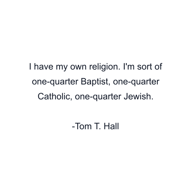 I have my own religion. I'm sort of one-quarter Baptist, one-quarter Catholic, one-quarter Jewish.