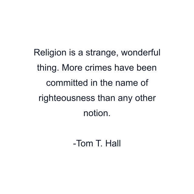 Religion is a strange, wonderful thing. More crimes have been committed in the name of righteousness than any other notion.