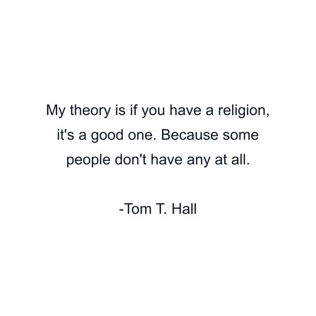 My theory is if you have a religion, it's a good one. Because some people don't have any at all.