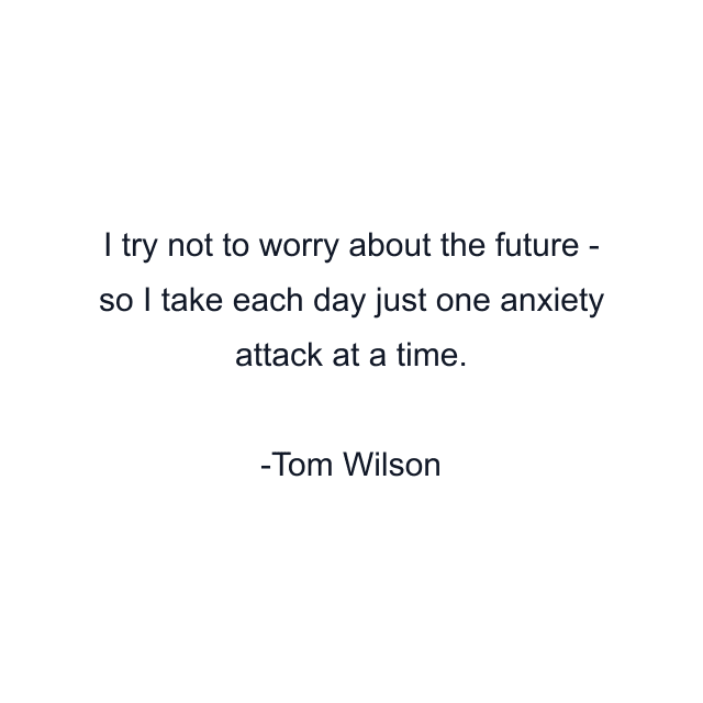 I try not to worry about the future - so I take each day just one anxiety attack at a time.