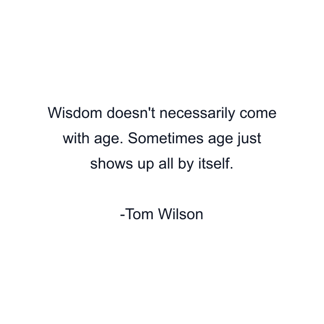 Wisdom doesn't necessarily come with age. Sometimes age just shows up all by itself.