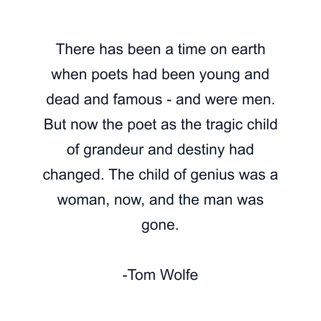 There has been a time on earth when poets had been young and dead and famous - and were men. But now the poet as the tragic child of grandeur and destiny had changed. The child of genius was a woman, now, and the man was gone.