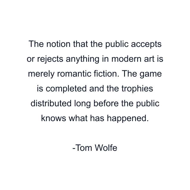 The notion that the public accepts or rejects anything in modern art is merely romantic fiction. The game is completed and the trophies distributed long before the public knows what has happened.