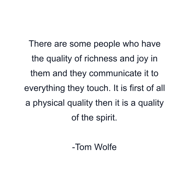 There are some people who have the quality of richness and joy in them and they communicate it to everything they touch. It is first of all a physical quality then it is a quality of the spirit.