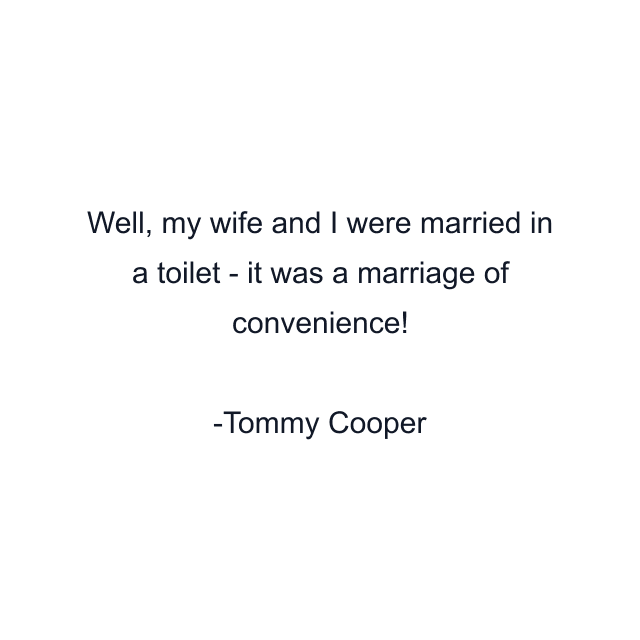 Well, my wife and I were married in a toilet - it was a marriage of convenience!