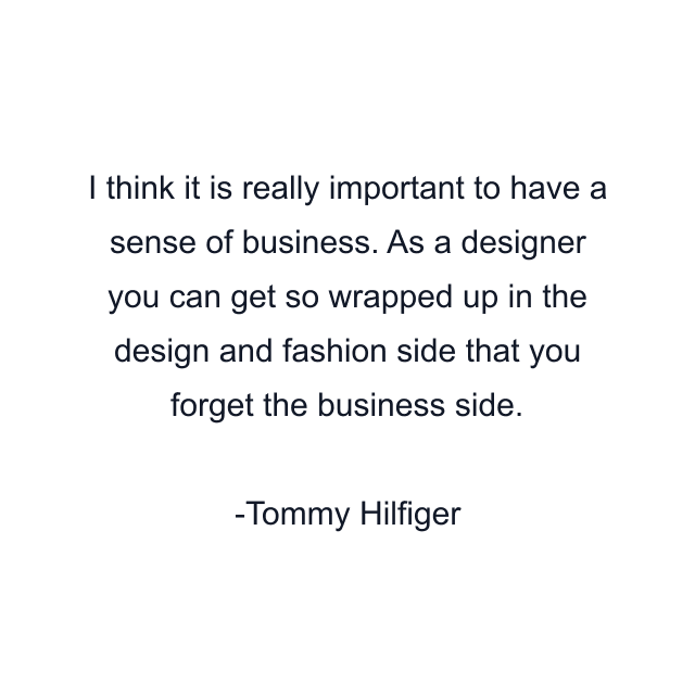 I think it is really important to have a sense of business. As a designer you can get so wrapped up in the design and fashion side that you forget the business side.