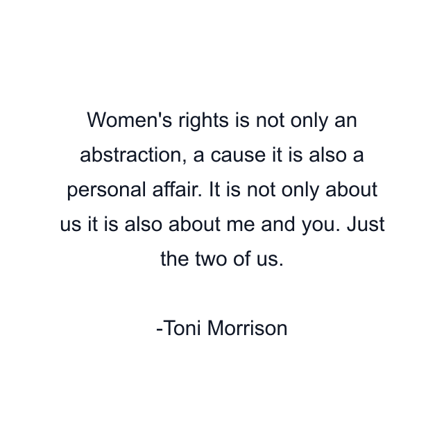 Women's rights is not only an abstraction, a cause it is also a personal affair. It is not only about us it is also about me and you. Just the two of us.