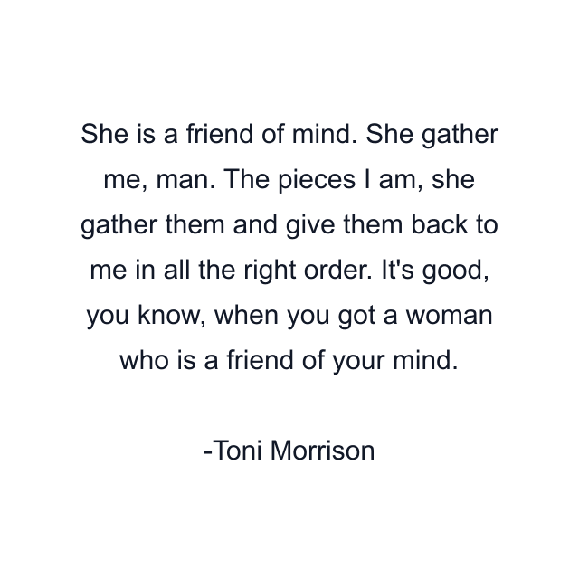 She is a friend of mind. She gather me, man. The pieces I am, she gather them and give them back to me in all the right order. It's good, you know, when you got a woman who is a friend of your mind.