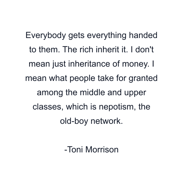 Everybody gets everything handed to them. The rich inherit it. I don't mean just inheritance of money. I mean what people take for granted among the middle and upper classes, which is nepotism, the old-boy network.