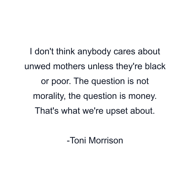 I don't think anybody cares about unwed mothers unless they're black or poor. The question is not morality, the question is money. That's what we're upset about.