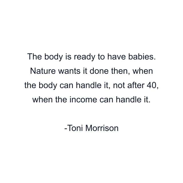 The body is ready to have babies. Nature wants it done then, when the body can handle it, not after 40, when the income can handle it.