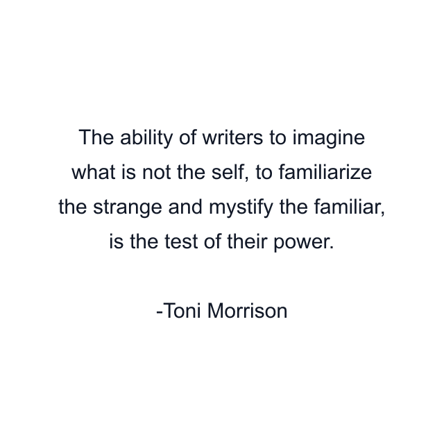 The ability of writers to imagine what is not the self, to familiarize the strange and mystify the familiar, is the test of their power.