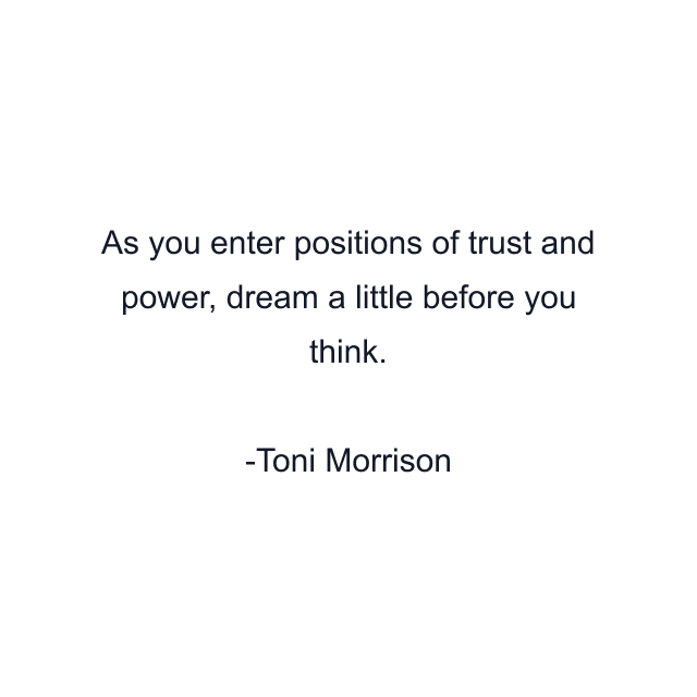 As you enter positions of trust and power, dream a little before you think.