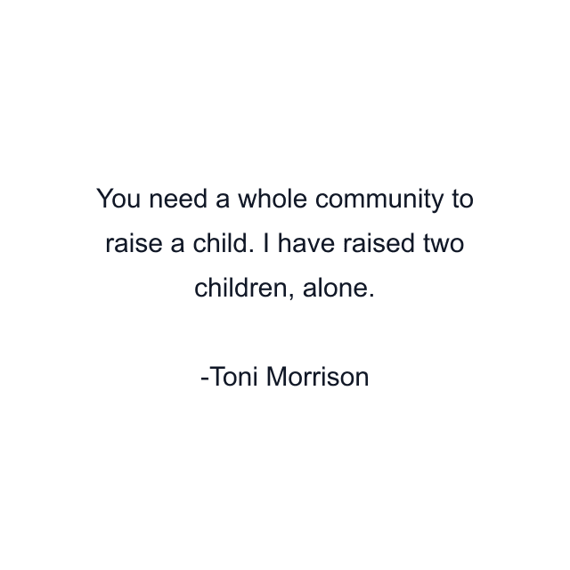 You need a whole community to raise a child. I have raised two children, alone.