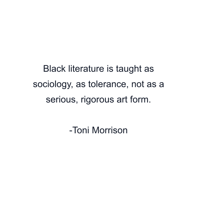 Black literature is taught as sociology, as tolerance, not as a serious, rigorous art form.