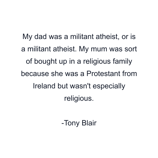 My dad was a militant atheist, or is a militant atheist. My mum was sort of bought up in a religious family because she was a Protestant from Ireland but wasn't especially religious.